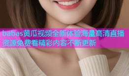 babas黄瓜视频全新体验海量高清直播资源免费看精彩内容不断更新