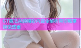 GT黄瓜视频精彩内容全解析带你畅享视觉盛宴