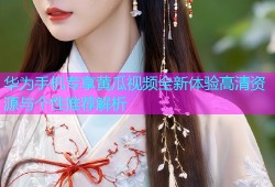 华为手机专享黄瓜视频全新体验高清资源与个性推荐解析