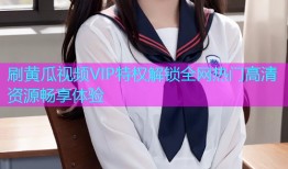 刷黄瓜视频VIP特权解锁全网热门高清资源畅享体验