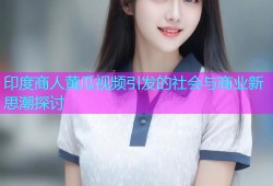 印度商人黄瓜视频引发的社会与商业新思潮探讨