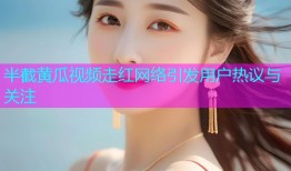 半截黄瓜视频走红网络引发用户热议与关注