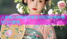 人参黄瓜种植全攻略实用视频详解种植技巧与管理