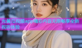 光黄瓜视频app精彩内容无限畅享全新视听体验