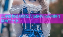 云库管黄瓜视频全方位解析与实用操作指南三十字