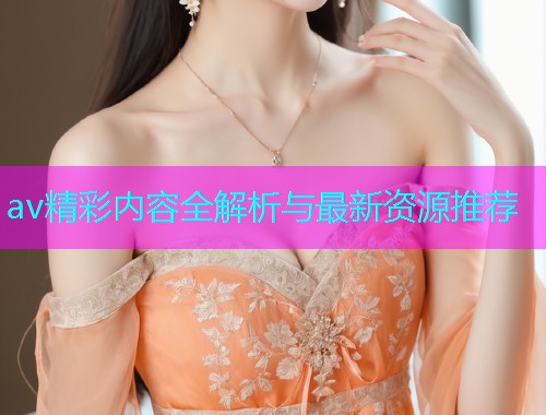 av精彩内容全解析与最新资源推荐