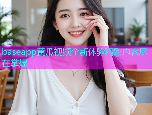 baseapp黄瓜视频全新体验精彩内容尽在掌握