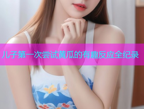儿子第一次尝试黄瓜的有趣反应全纪录