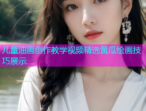 儿童油画创作教学视频精选黄瓜绘画技巧展示