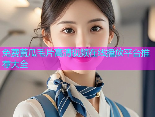 免费黄瓜毛片高清视频在线播放平台推荐大全
