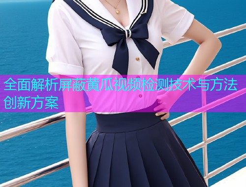 全面解析屏蔽黄瓜视频检测技术与方法创新方案
