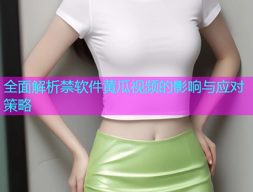 全面解析禁软件黄瓜视频的影响与应对策略
