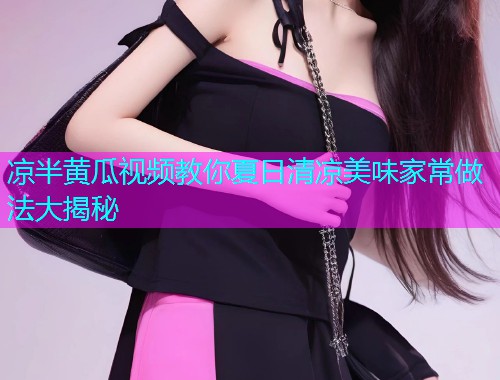 凉半黄瓜视频教你夏日清凉美味家常做法大揭秘