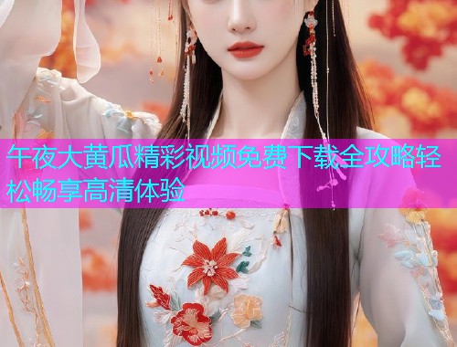 午夜大黄瓜精彩视频免费下载全攻略轻松畅享高清体验